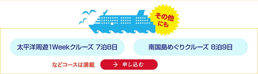 その他にも「太平洋周遊1Weekクルーズ 7泊8日」「南国島めぐりクルーズ 8泊9日」などコースは満載