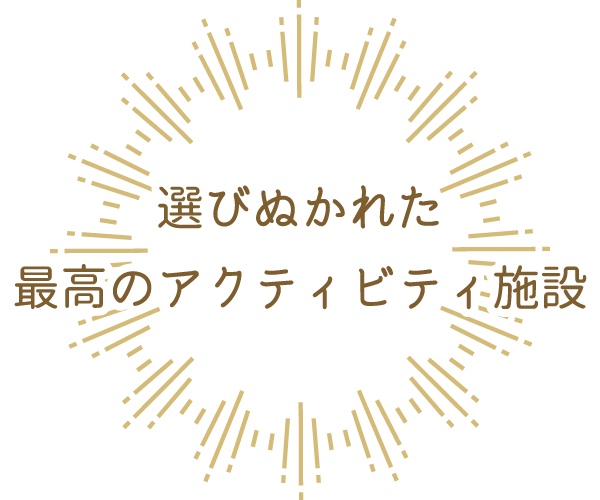 選びぬかれた最高のアクティビティ施設