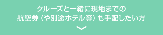 クルーズと一緒に現地までの航空券（や別途ホテル等）も手配したい方