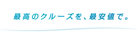 最高のクルーズを、最安値で。