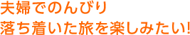 夫婦でのんびり落ち着いた旅を楽しみたい！