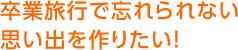 卒業旅行で忘れられない思い出を作りたい！